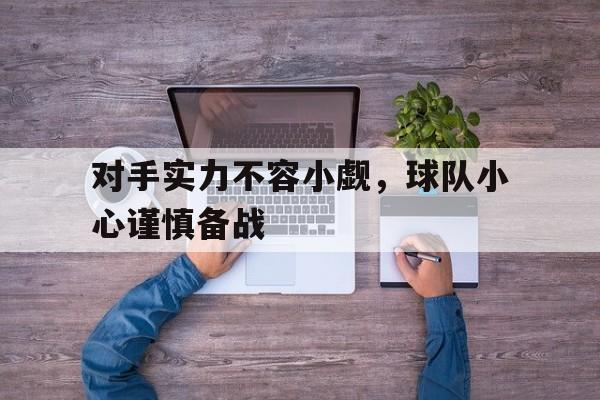 爱游戏官网-对手实力不容小觑,球队小心谨慎备战什么意思